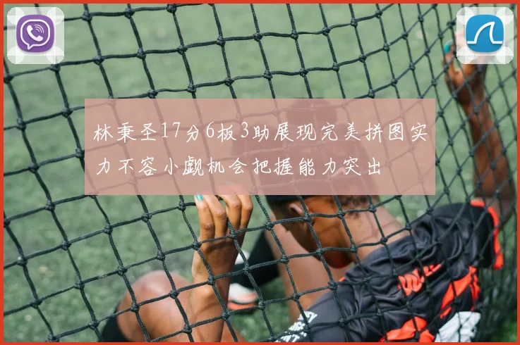 林秉圣17分6板3助展现完美拼图实力不容小觑机会把握能力突出