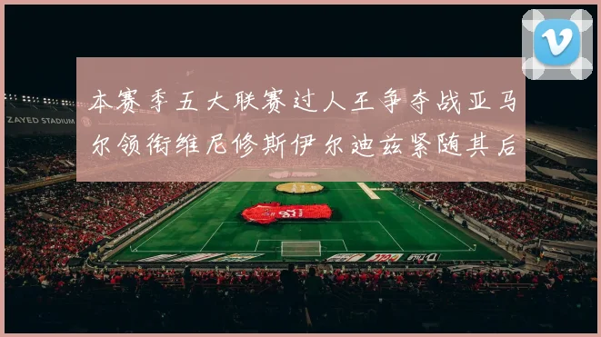 本赛季五大联赛过人王争夺战亚马尔领衔维尼修斯伊尔迪兹紧随其后