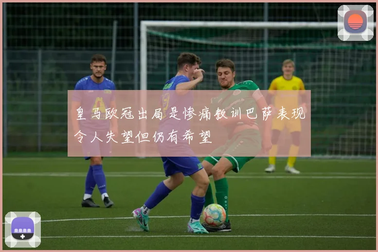 皇马欧冠出局是惨痛教训巴萨表现令人失望但仍有希望