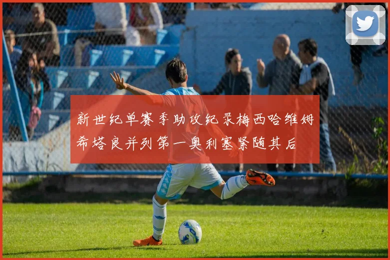 新世纪单赛季助攻纪录梅西哈维姆希塔良并列第一奥利塞紧随其后