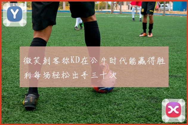 微笑刺客称KD在公牛时代能赢得胜利每场轻松出手三十次