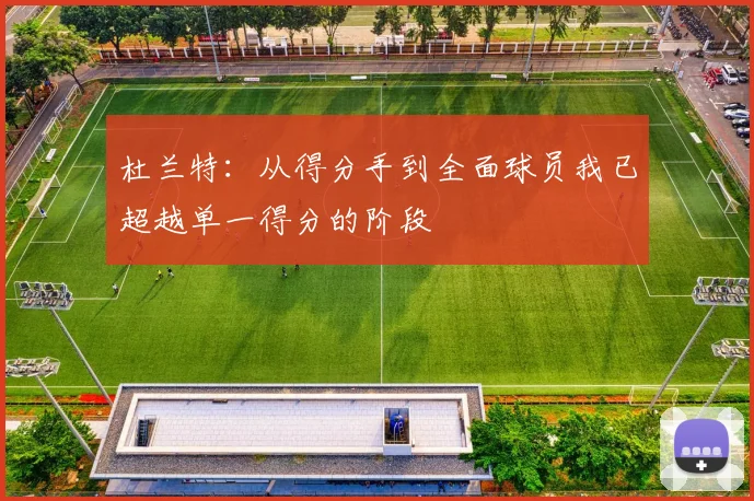 杜兰特：从得分手到全面球员我已超越单一得分的阶段