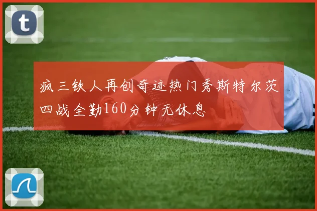 疯三铁人再创奇迹热门秀斯特尔茨四战全勤160分钟无休息