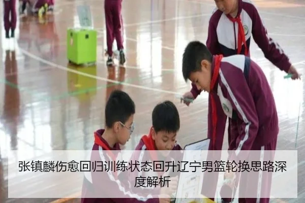 张镇麟伤愈回归训练状态回升辽宁男篮轮换思路深度解析