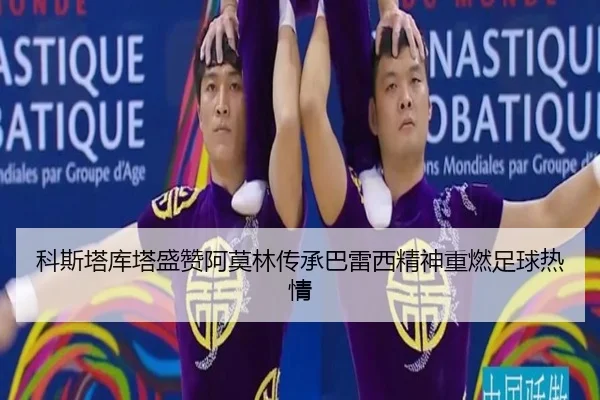 科斯塔库塔盛赞阿莫林传承巴雷西精神重燃足球热情
