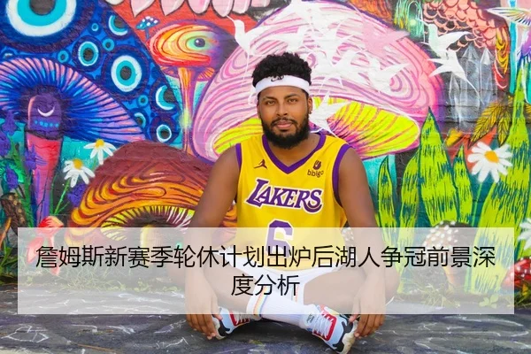 詹姆斯新赛季轮休计划出炉后湖人争冠前景深度分析